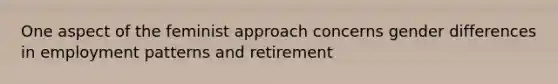 One aspect of the feminist approach concerns gender differences in employment patterns and retirement