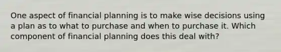 One aspect of financial planning is to make wise decisions using a plan as to what to purchase and when to purchase it. Which component of financial planning does this deal with?