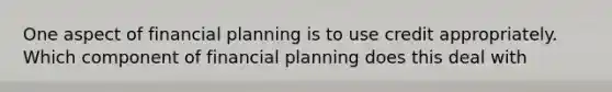 One aspect of financial planning is to use credit appropriately. Which component of financial planning does this deal with