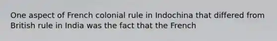 One aspect of French colonial rule in Indochina that differed from British rule in India was the fact that the French