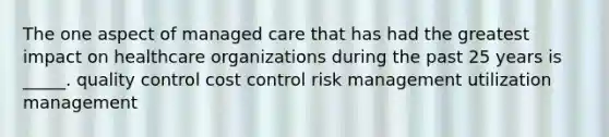 The one aspect of managed care that has had the greatest impact on healthcare organizations during the past 25 years is _____. quality control cost control risk management utilization management