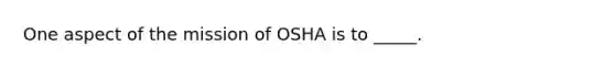 One aspect of the mission of OSHA is to _____.