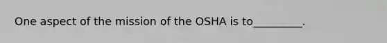 One aspect of the mission of the OSHA is to_________.