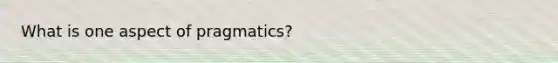 What is one aspect of pragmatics?