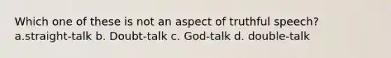 Which one of these is not an aspect of truthful speech? a.straight-talk b. Doubt-talk c. God-talk d. double-talk