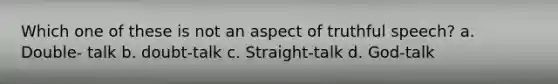 Which one of these is not an aspect of truthful speech? a. Double- talk b. doubt-talk c. Straight-talk d. God-talk