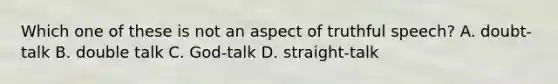 Which one of these is not an aspect of truthful speech? A. doubt-talk B. double talk C. God-talk D. straight-talk