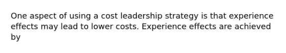 One aspect of using a cost leadership strategy is that experience effects may lead to lower costs. Experience effects are achieved by