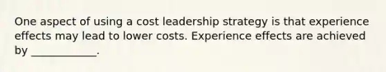 One aspect of using a cost leadership strategy is that experience effects may lead to lower costs. Experience effects are achieved by ____________.