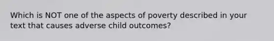 Which is NOT one of the aspects of poverty described in your text that causes adverse child outcomes?