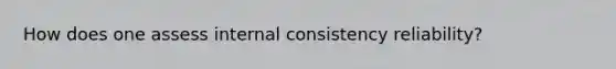 How does one assess internal consistency reliability?