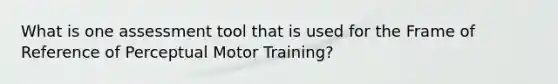 What is one assessment tool that is used for the Frame of Reference of Perceptual Motor Training?