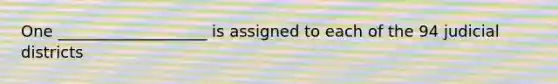 One ___________________ is assigned to each of the 94 judicial districts