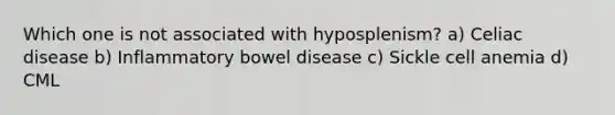 Which one is not associated with hyposplenism? a) Celiac disease b) Inflammatory bowel disease c) Sickle cell anemia d) CML