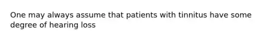 One may always assume that patients with tinnitus have some degree of hearing loss