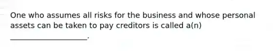 One who assumes all risks for the business and whose personal assets can be taken to pay creditors is called a(n) ____________________.