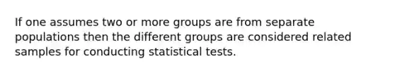 If one assumes two or more groups are from separate populations then the different groups are considered related samples for conducting statistical tests.