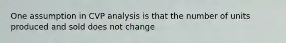 One assumption in CVP analysis is that the number of units produced and sold does not change