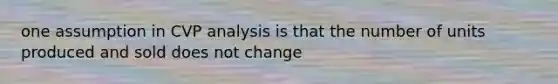 one assumption in CVP analysis is that the number of units produced and sold does not change