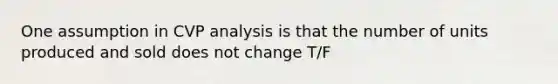 One assumption in CVP analysis is that the number of units produced and sold does not change T/F