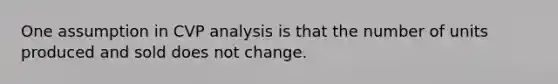 One assumption in CVP analysis is that the number of units produced and sold does not change.