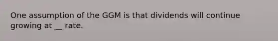 One assumption of the GGM is that dividends will continue growing at __ rate.