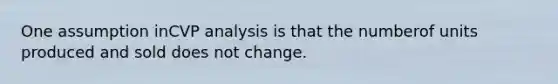 One assumption inCVP analysis is that the numberof units produced and sold does not change.