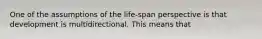 One of the assumptions of the life-span perspective is that development is multidirectional. This means that