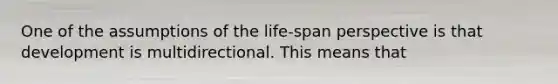 One of the assumptions of the life-span perspective is that development is multidirectional. This means that