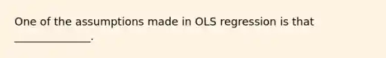 One of the assumptions made in OLS regression is that ______________.