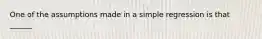 One of the assumptions made in a simple regression is that ______