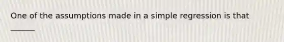 One of the assumptions made in a simple regression is that ______