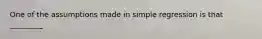 One of the assumptions made in simple regression is that _________