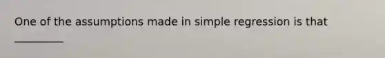 One of the assumptions made in simple regression is that _________