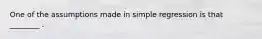 One of the assumptions made in simple regression is that ________ .