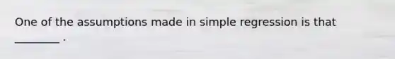 One of the assumptions made in simple regression is that ________ .