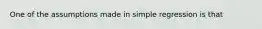 One of the assumptions made in simple regression is that