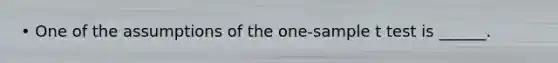 • One of the assumptions of the one-sample t test is ______.