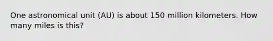 One astronomical unit (AU) is about 150 million kilometers. How many miles is this?