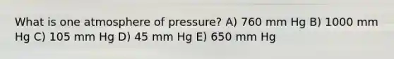 What is one atmosphere of pressure? A) 760 mm Hg B) 1000 mm Hg C) 105 mm Hg D) 45 mm Hg E) 650 mm Hg