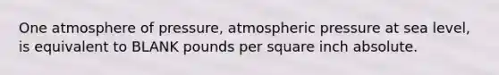 One atmosphere of pressure, atmospheric pressure at sea level, is equivalent to BLANK pounds per square inch absolute.