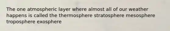 The one atmospheric layer where almost all of our weather happens is called the thermosphere stratosphere mesosphere troposphere exosphere