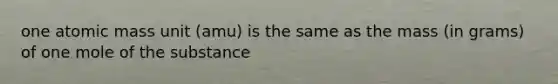 one atomic mass unit (amu) is the same as the mass (in grams) of one mole of the substance