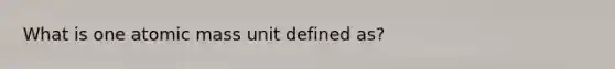 What is one atomic mass unit defined as?