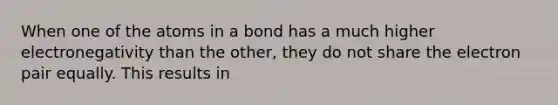 When one of the atoms in a bond has a much higher electronegativity than the other, they do not share the electron pair equally. This results in