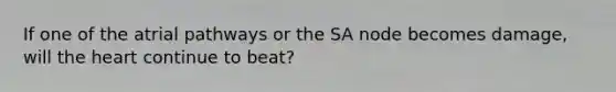 If one of the atrial pathways or the SA node becomes damage, will the heart continue to beat?