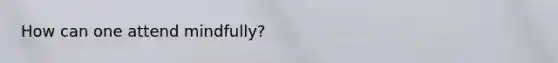 How can one attend mindfully?