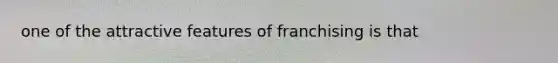 one of the attractive features of franchising is that