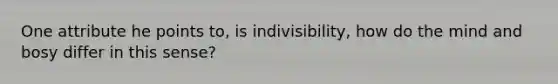 One attribute he points to, is indivisibility, how do the mind and bosy differ in this sense?