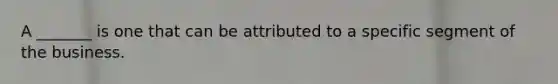A _______ is one that can be attributed to a specific segment of the business.
